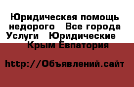 Юридическая помощь недорого - Все города Услуги » Юридические   . Крым,Евпатория